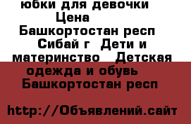  юбки для девочки  › Цена ­ 150 - Башкортостан респ., Сибай г. Дети и материнство » Детская одежда и обувь   . Башкортостан респ.